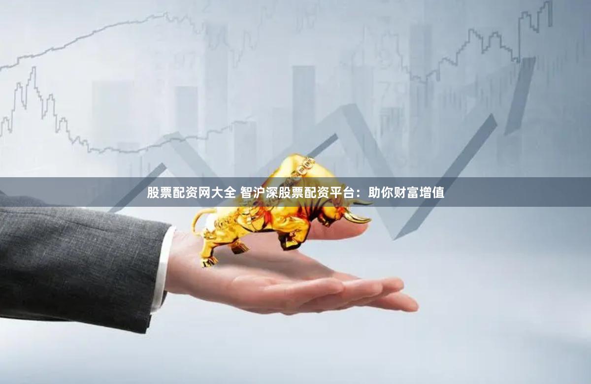 股票配资网大全 智沪深股票配资平台：助你财富增值