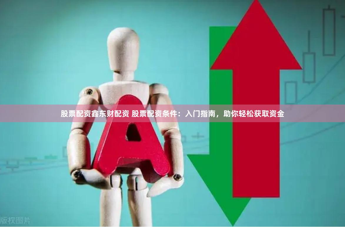 股票配资鑫东财配资 股票配资条件：入门指南，助你轻松获取资金
