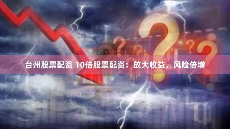 台州股票配资 10倍股票配资：放大收益，风险倍增
