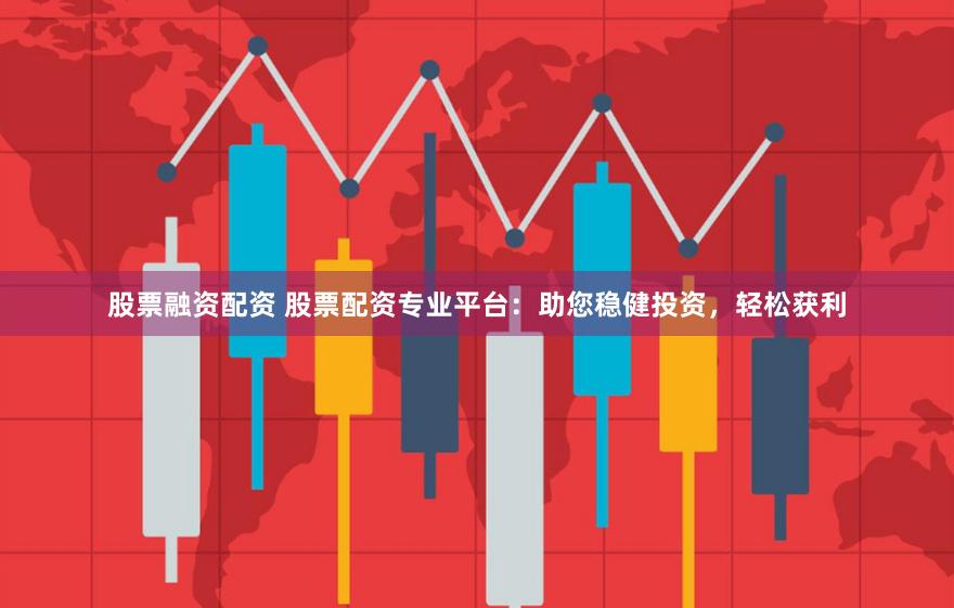 股票融资配资 股票配资专业平台：助您稳健投资，轻松获利