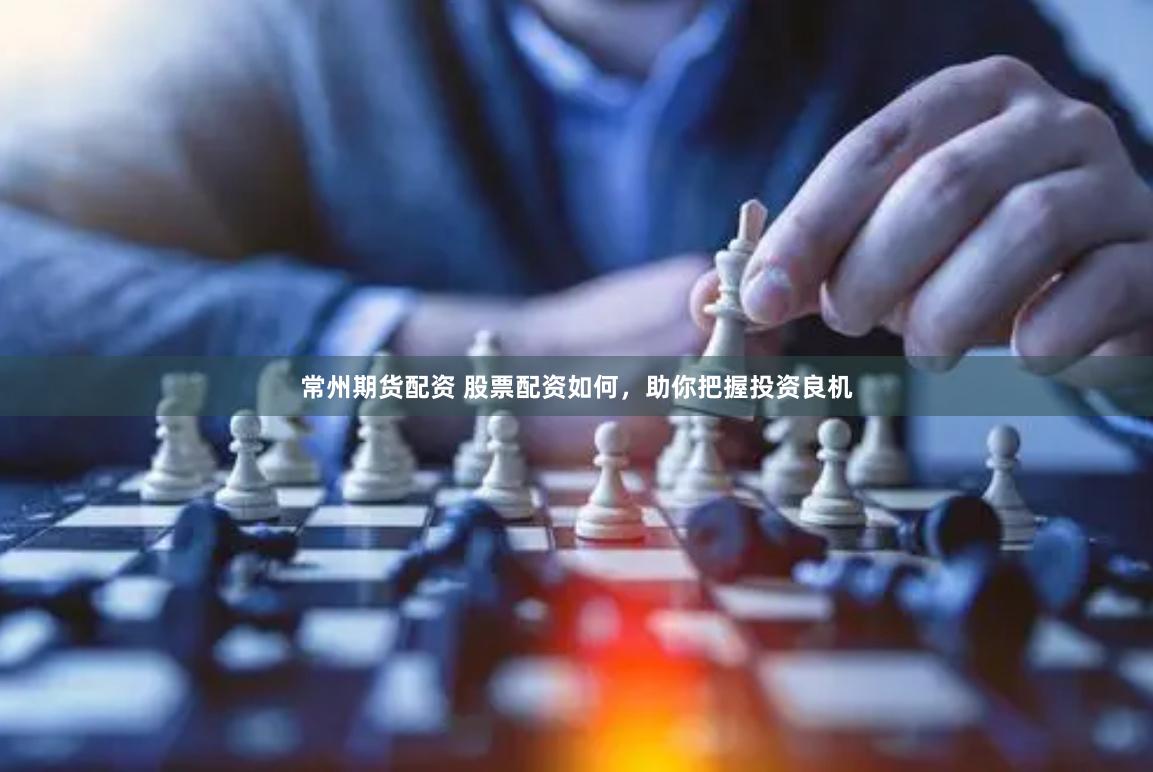 常州期货配资 股票配资如何，助你把握投资良机