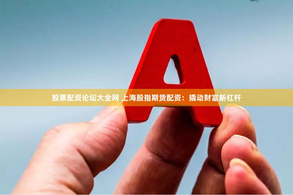 股票配资论坛大全网 上海股指期货配资：撬动财富新杠杆