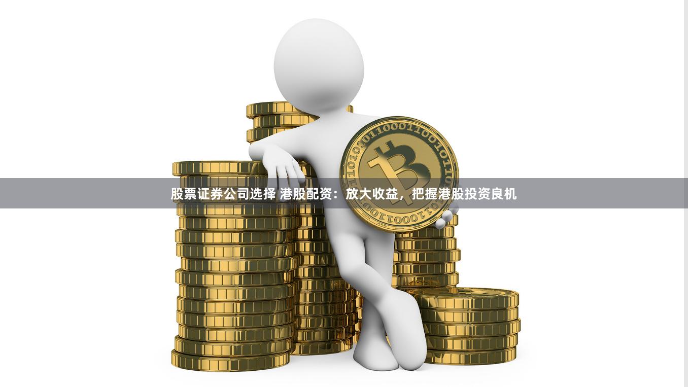 股票证券公司选择 港股配资：放大收益，把握港股投资良机