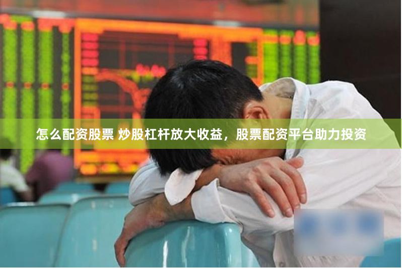 怎么配资股票 炒股杠杆放大收益，股票配资平台助力投资