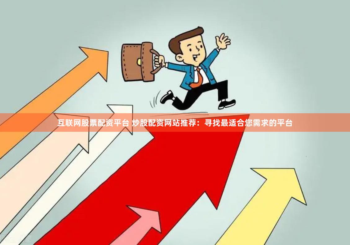 互联网股票配资平台 炒股配资网站推荐：寻找最适合您需求的平台