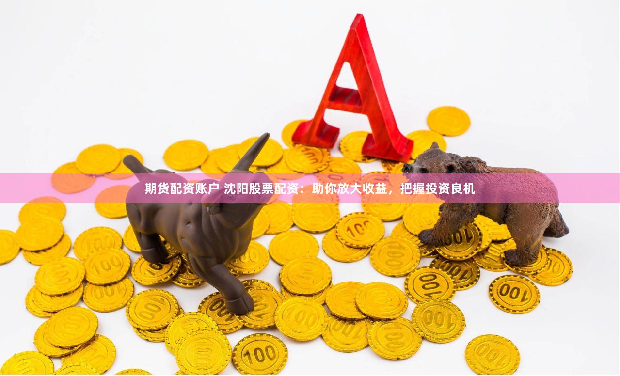 期货配资账户 沈阳股票配资：助你放大收益，把握投资良机
