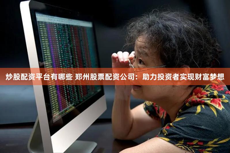 炒股配资平台有哪些 郑州股票配资公司：助力投资者实现财富梦想