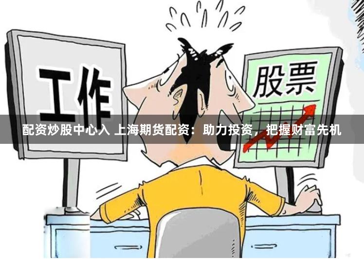 配资炒股中心入 上海期货配资：助力投资，把握财富先机