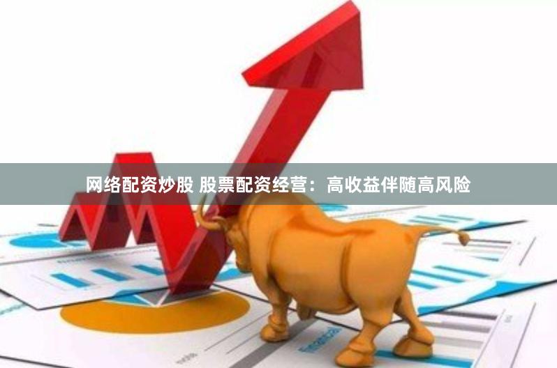 网络配资炒股 股票配资经营：高收益伴随高风险