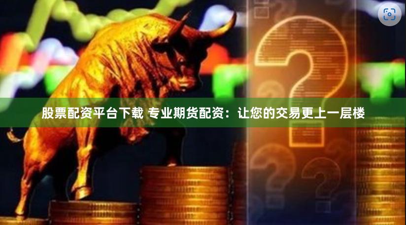 股票配资平台下载 专业期货配资：让您的交易更上一层楼
