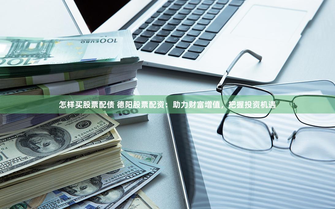 怎样买股票配债 德阳股票配资：助力财富增值，把握投资机遇
