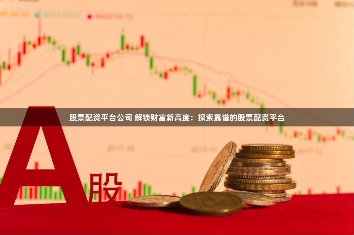 股票配资平台公司 解锁财富新高度：探索靠谱的股票配资平台