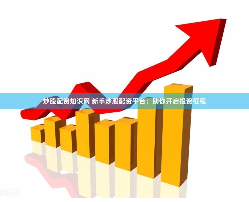 炒股配资知识网 新手炒股配资平台：助你开启投资征程