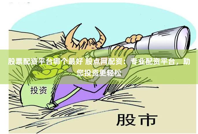 股票配资平台哪个最好 股点网配资：专业配资平台，助您投资更轻松