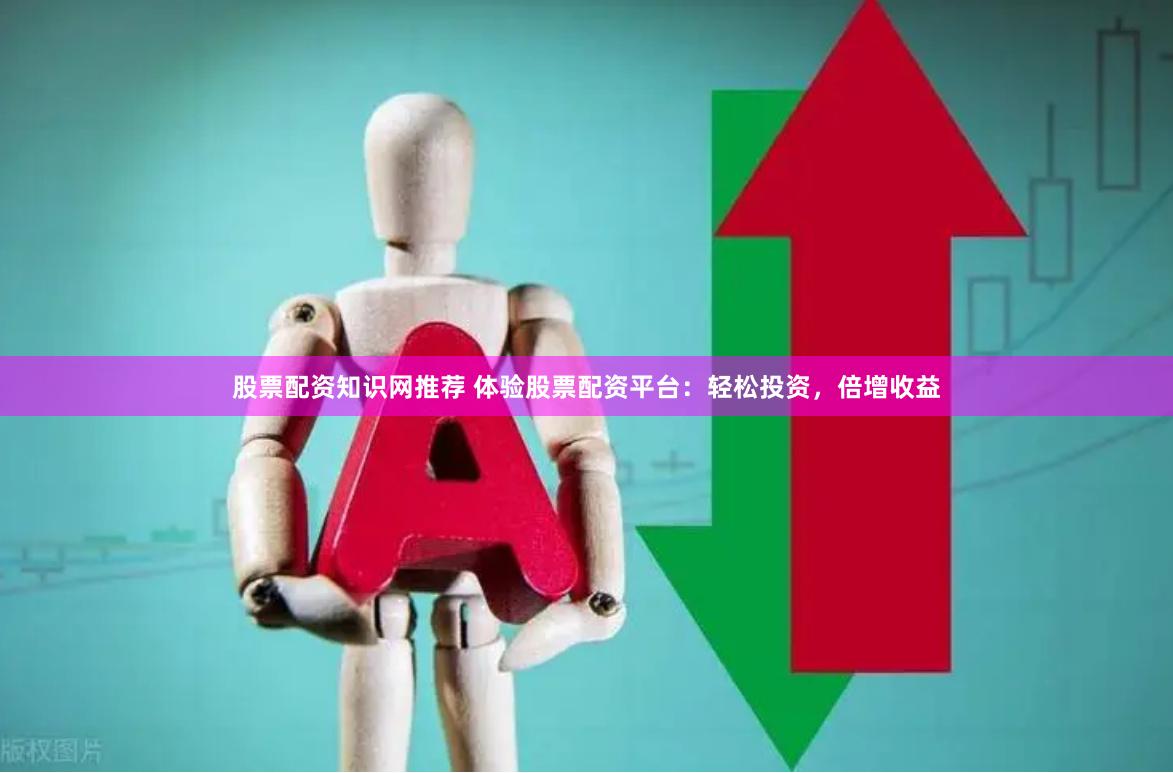 股票配资知识网推荐 体验股票配资平台：轻松投资，倍增收益