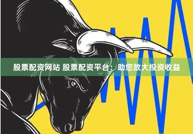 股票配资网站 股票配资平台：助您放大投资收益