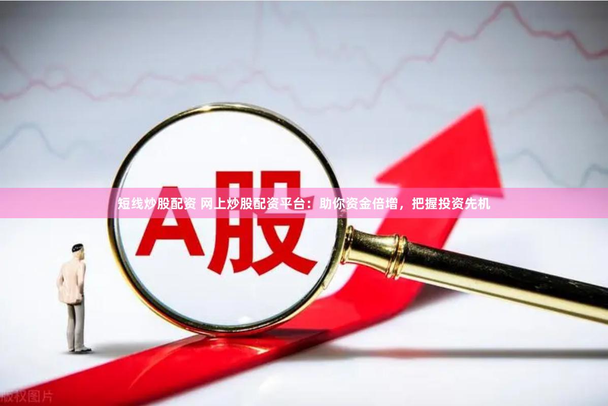 短线炒股配资 网上炒股配资平台：助你资金倍增，把握投资先机