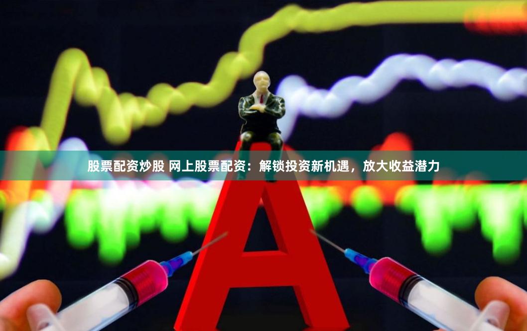 股票配资炒股 网上股票配资：解锁投资新机遇，放大收益潜力