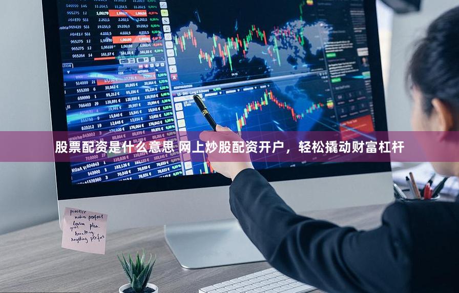 股票配资是什么意思 网上炒股配资开户，轻松撬动财富杠杆