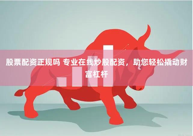 股票配资正规吗 专业在线炒股配资，助您轻松撬动财富杠杆