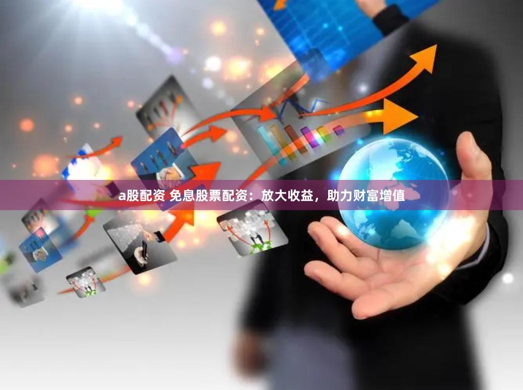 a股配资 免息股票配资：放大收益，助力财富增值