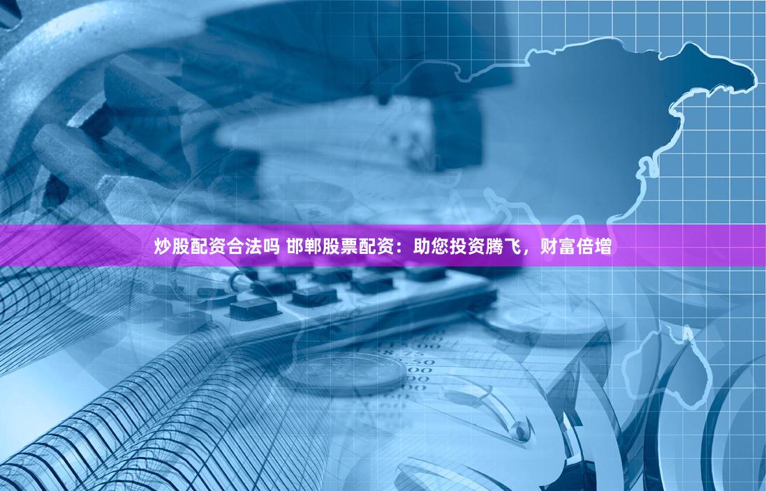 炒股配资合法吗 邯郸股票配资：助您投资腾飞，财富倍增