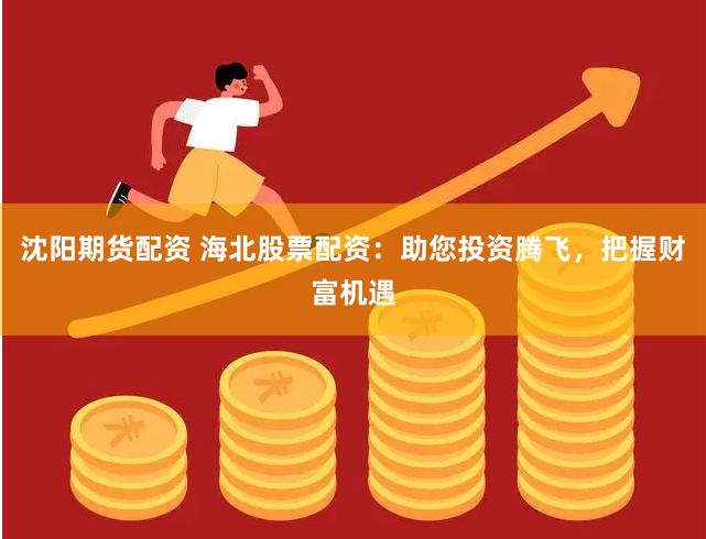 沈阳期货配资 海北股票配资：助您投资腾飞，把握财富机遇