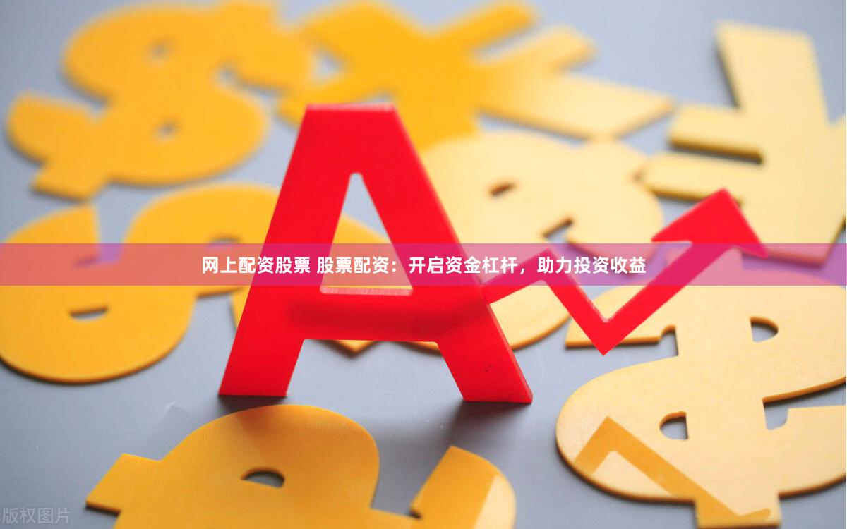 网上配资股票 股票配资：开启资金杠杆，助力投资收益