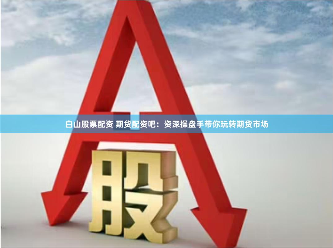 白山股票配资 期货配资吧：资深操盘手带你玩转期货市场