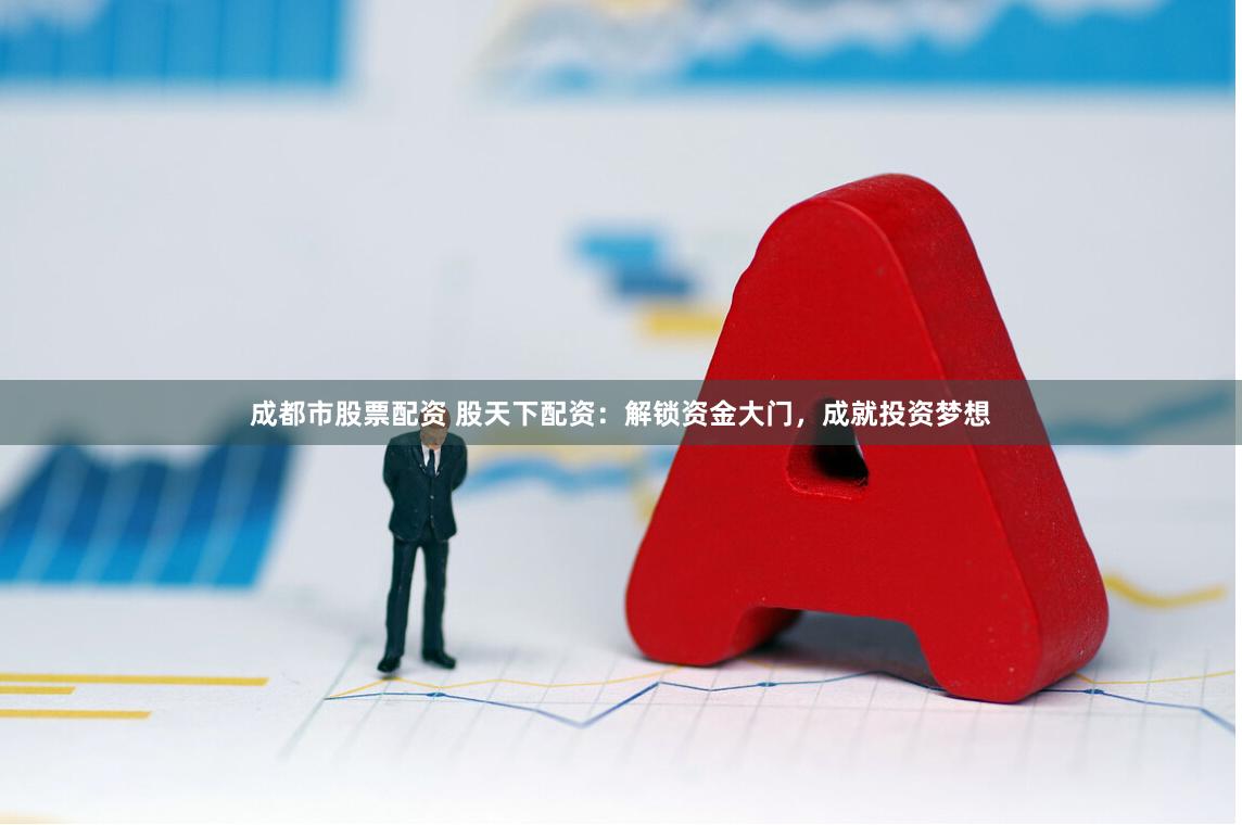 成都市股票配资 股天下配资：解锁资金大门，成就投资梦想