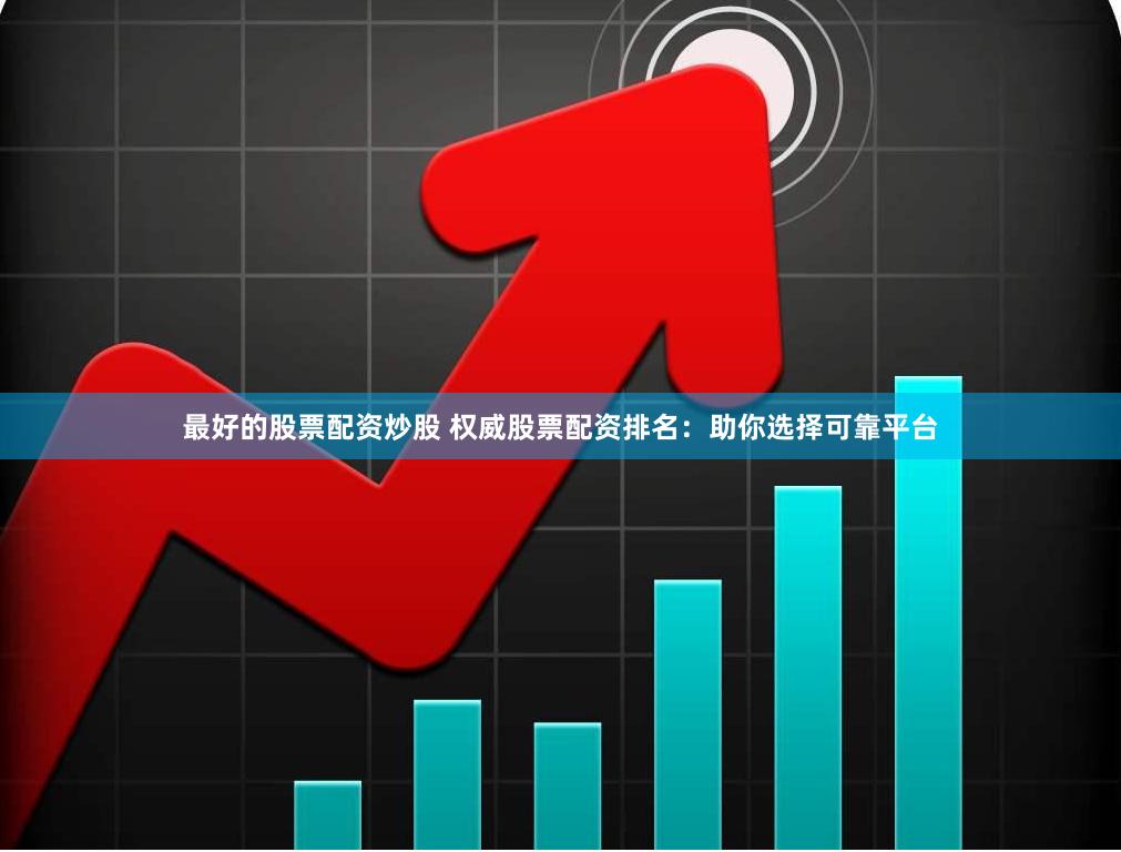 最好的股票配资炒股 权威股票配资排名：助你选择可靠平台
