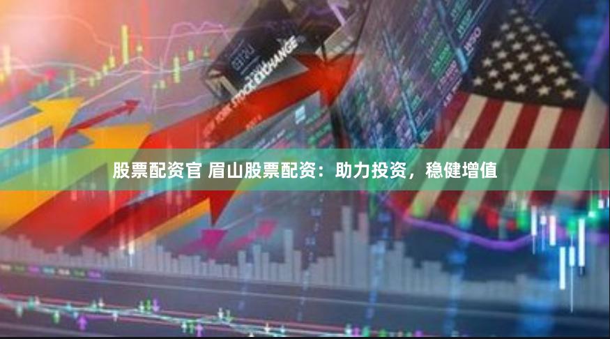 股票配资官 眉山股票配资：助力投资，稳健增值